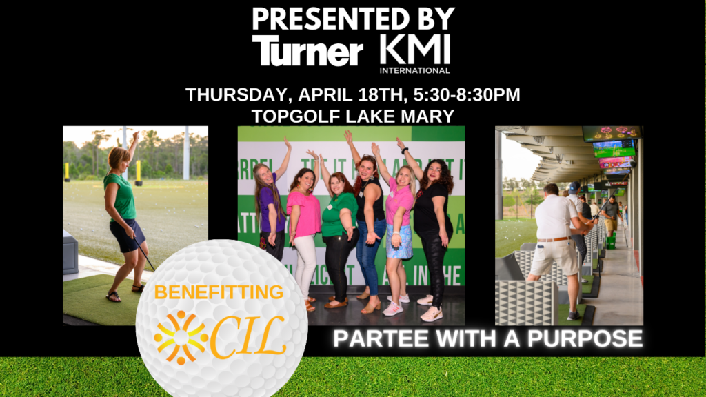 Swing Fore Independence Presented by Turner & KMI Construction Thursday April 18th, 5:30-8:30pm Topgolf Lake Mary Partee With A Purpose Benefitting CIL